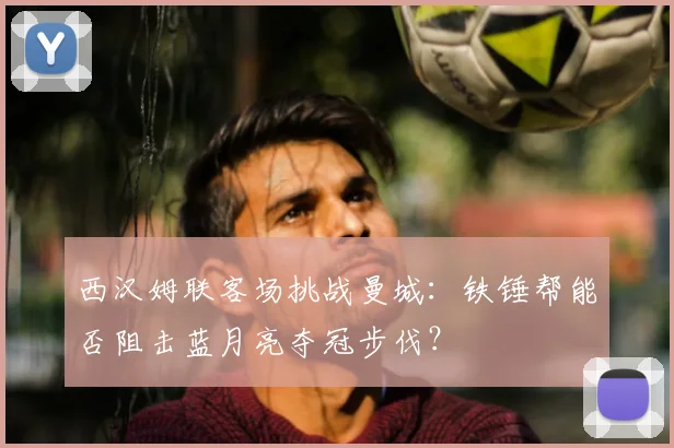 西汉姆联客场挑战曼城:铁锤帮能否阻击蓝月亮夺冠步伐?