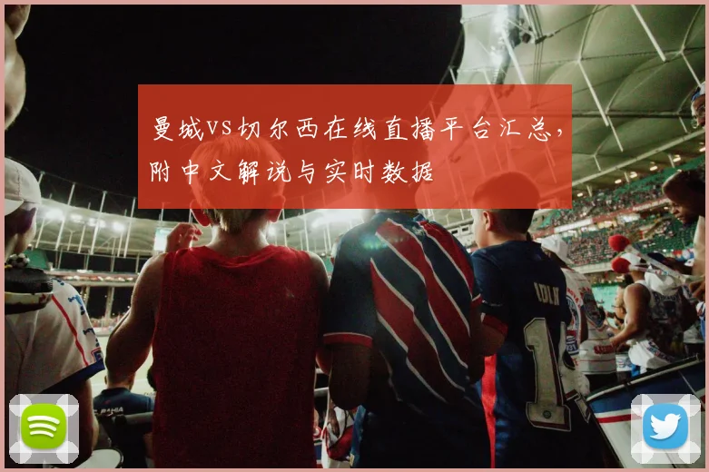 曼城vs切尔西在线直播平台汇总，附中文解说与实时数据