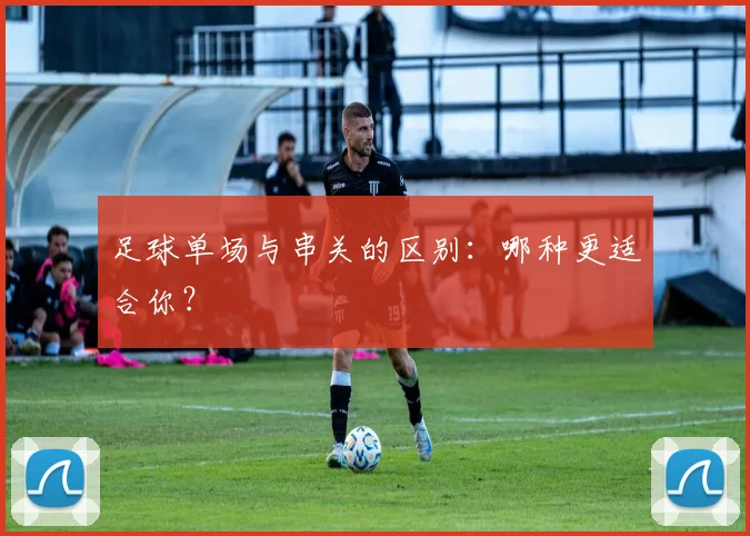 足球单场与串关的区别：哪种更适合你？