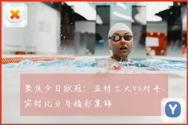 聚焦今日欧冠：亚特兰大vs对手，实时比分与精彩集锦