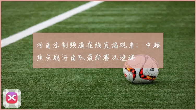 河南法制频道在线直播观看：中超焦点战河南队最新赛况速递