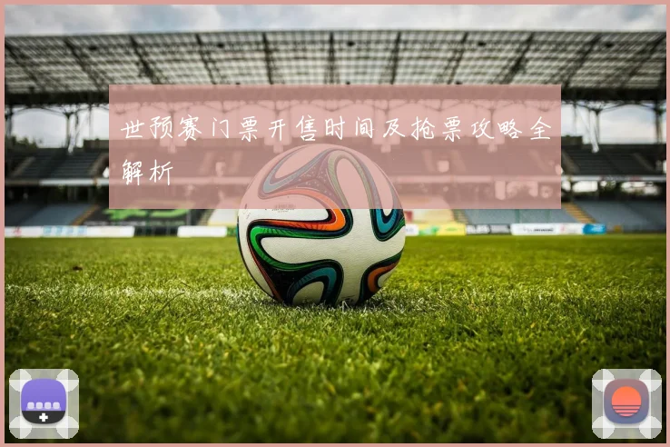 世预赛门票开售时间及抢票攻略全解析