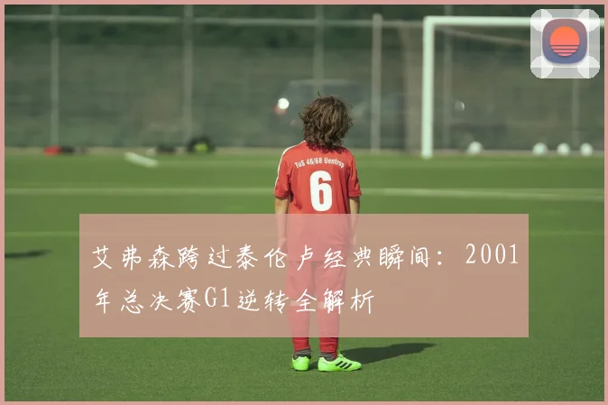 艾弗森跨过泰伦卢经典瞬间：2001年总决赛G1逆转全解析