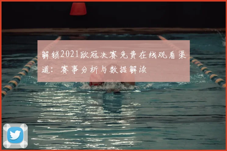 解锁2021欧冠决赛免费在线观看渠道：赛事分析与数据解读