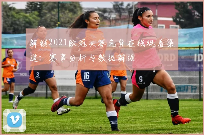 解锁2021欧冠决赛免费在线观看渠道：赛事分析与数据解读