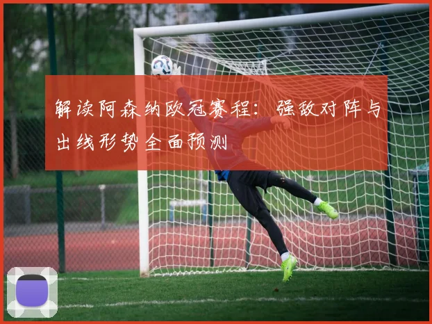 解读阿森纳欧冠赛程:强敌对阵与出线形势全面预测