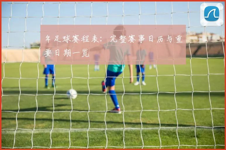 年足球赛程表：完整赛事日历与重要日期一览