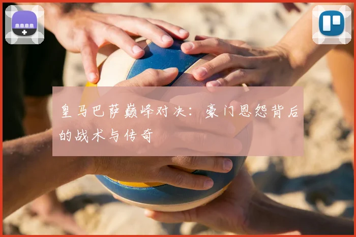 皇马巴萨巅峰对决：豪门恩怨背后的战术与传奇