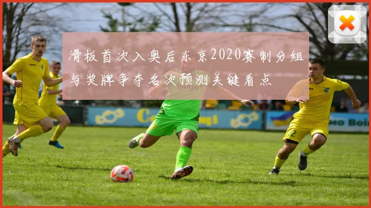 滑板首次入奥后东京2020赛制分组与奖牌争夺名次预测关键看点