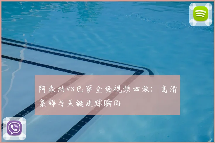 阿森纳vs巴萨全场视频回放：高清集锦与关键进球瞬间