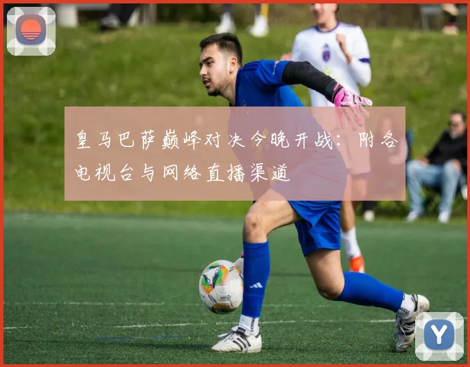 皇马巴萨巅峰对决今晚开战：附各电视台与网络直播渠道