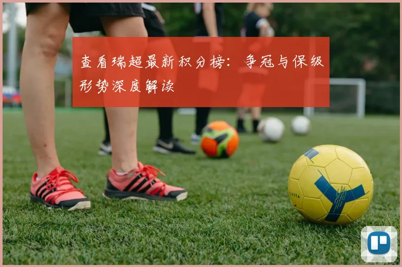 查看瑞超最新积分榜：争冠与保级形势深度解读