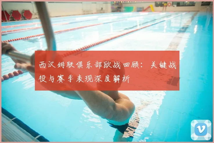 西汉姆联俱乐部欧战回顾:关键战役与赛季表现深度解析