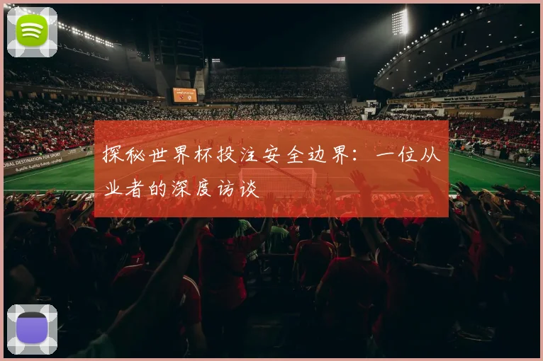 探秘世界杯投注安全边界：一位从业者的深度访谈